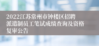 2022江苏常州市钟楼区招聘派遣制员工笔试成绩查询及资格复审公告