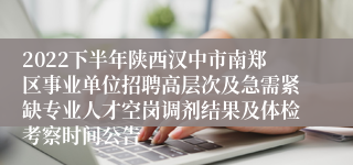 2022下半年陕西汉中市南郑区事业单位招聘高层次及急需紧缺专业人才空岗调剂结果及体检考察时间公告