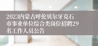 2023内蒙古呼伦贝尔牙克石市事业单位综合类岗位招聘29名工作人员公告