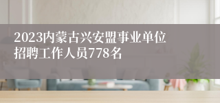 2023内蒙古兴安盟事业单位招聘工作人员778名 