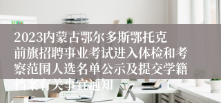 2023内蒙古鄂尔多斯鄂托克前旗招聘事业考试进入体检和考察范围人选名单公示及提交学籍档案有关事宜通知