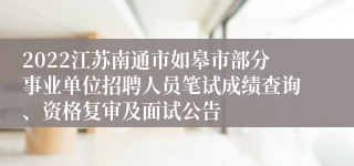 2022江苏南通市如皋市部分事业单位招聘人员笔试成绩查询、资格复审及面试公告