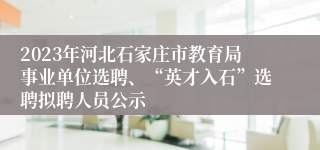 2023年河北石家庄市教育局事业单位选聘、“英才入石”选聘拟聘人员公示