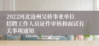 2022河北沧州吴桥事业单位招聘工作人员证件审核和面试有关事项通知