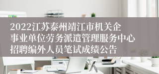 2022江苏泰州靖江市机关企事业单位劳务派遣管理服务中心招聘编外人员笔试成绩公告