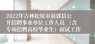 2022年吉林松原市前郭县公开招聘事业单位工作人员 （含专项招聘高校毕业生）面试工作补充通知