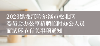 2023黑龙江哈尔滨市松北区委员会办公室招聘临时办公人员面试环节有关事项通知