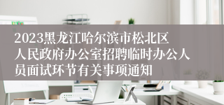 2023黑龙江哈尔滨市松北区人民政府办公室招聘临时办公人员面试环节有关事项通知