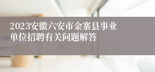 2023安徽六安市金寨县事业单位招聘有关问题解答