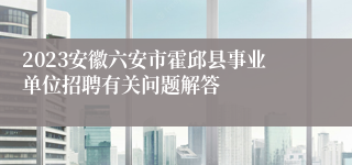 2023安徽六安市霍邱县事业单位招聘有关问题解答