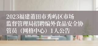 2023福建莆田市秀屿区市场监督管理局招聘编外食品安全协管员（网格中心）1人公告