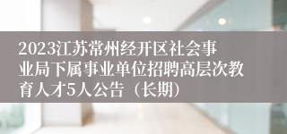 2023江苏常州经开区社会事业局下属事业单位招聘高层次教育人才5人公告（长期）