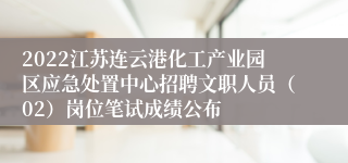 2022江苏连云港化工产业园区应急处置中心招聘文职人员（02）岗位笔试成绩公布