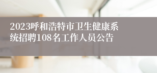 2023呼和浩特市卫生健康系统招聘108名工作人员公告