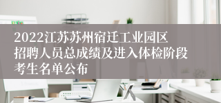 2022江苏苏州宿迁工业园区招聘人员总成绩及进入体检阶段考生名单公布