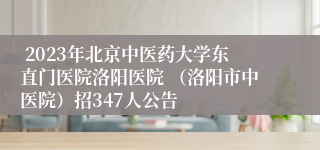  2023年北京中医药大学东直门医院洛阳医院 （洛阳市中医院）招347人公告