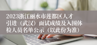 2023浙江丽水市莲都区人才引进（武汉）面试成绩及入围体检人员名单公示（以此份为准）