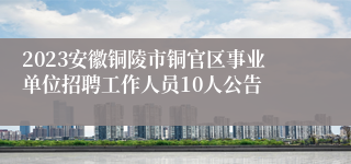 2023安徽铜陵市铜官区事业单位招聘工作人员10人公告