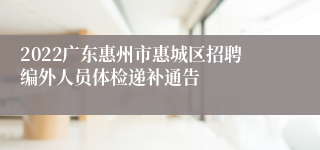 2022广东惠州市惠城区招聘编外人员体检递补通告