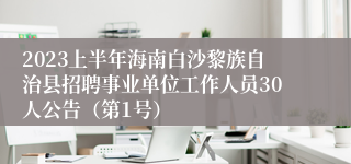 2023上半年海南白沙黎族自治县招聘事业单位工作人员30人公告（第1号）