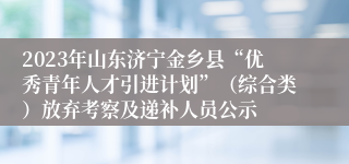 2023年山东济宁金乡县“优秀青年人才引进计划”（综合类）放弃考察及递补人员公示