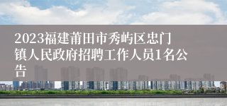 2023福建莆田市秀屿区忠门镇人民政府招聘工作人员1名公告