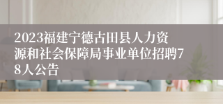 2023福建宁德古田县人力资源和社会保障局事业单位招聘78人公告