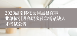 2023湖南怀化会同县县直事业单位引进高层次及急需紧缺人才考试公告