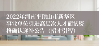 2022年河南平顶山市新华区事业单位引进高层次人才面试资格确认递补公告（招才引智）