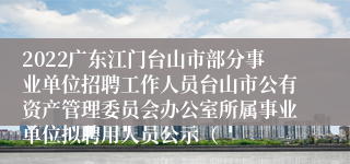 2022广东江门台山市部分事业单位招聘工作人员台山市公有资产管理委员会办公室所属事业单位拟聘用人员公示（