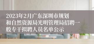 2023年2月广东深圳市规划和自然资源局光明管理局招聘一般专干拟聘人员名单公示