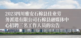 2023四川雅安石棉县佳业劳务派遣有限公司石棉县融媒体中心招聘三名工作人员的公告