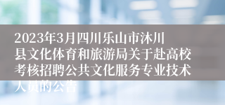 2023年3月四川乐山市沐川县文化体育和旅游局关于赴高校考核招聘公共文化服务专业技术人员的公告