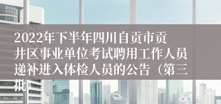 2022年下半年四川自贡市贡井区事业单位考试聘用工作人员递补进入体检人员的公告（第三批）