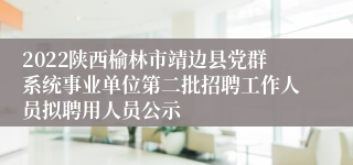 2022陕西榆林市靖边县党群系统事业单位第二批招聘工作人员拟聘用人员公示