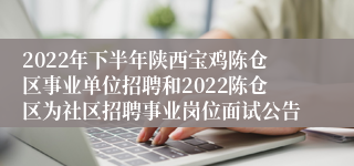 2022年下半年陕西宝鸡陈仓区事业单位招聘和2022陈仓区为社区招聘事业岗位面试公告