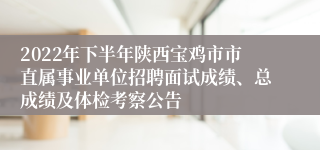 2022年下半年陕西宝鸡市市直属事业单位招聘面试成绩、总成绩及体检考察公告