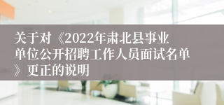 关于对《2022年肃北县事业单位公开招聘工作人员面试名单》更正的说明