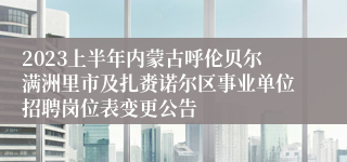 2023上半年内蒙古呼伦贝尔满洲里市及扎赉诺尔区事业单位招聘岗位表变更公告