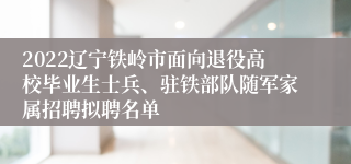 2022辽宁铁岭市面向退役高校毕业生士兵、驻铁部队随军家属招聘拟聘名单