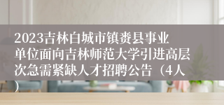 2023吉林白城市镇赉县事业单位面向吉林师范大学引进高层次急需紧缺人才招聘公告（4人）