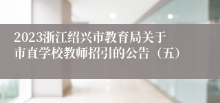 2023浙江绍兴市教育局关于市直学校教师招引的公告（五）