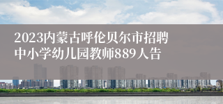 2023内蒙古呼伦贝尔市招聘中小学幼儿园教师889人告