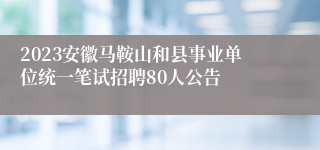 2023安徽马鞍山和县事业单位统一笔试招聘80人公告