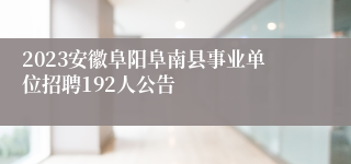 2023安徽阜阳阜南县事业单位招聘192人公告