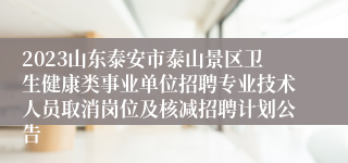 2023山东泰安市泰山景区卫生健康类事业单位招聘专业技术人员取消岗位及核减招聘计划公告