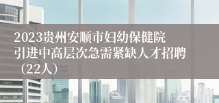 2023贵州安顺市妇幼保健院引进中高层次急需紧缺人才招聘（22人）