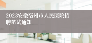 2023安徽亳州市人民医院招聘笔试通知