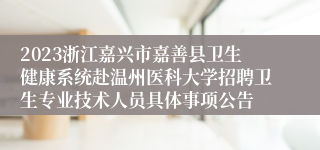 2023浙江嘉兴市嘉善县卫生健康系统赴温州医科大学招聘卫生专业技术人员具体事项公告