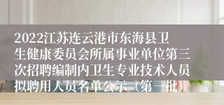 2022江苏连云港市东海县卫生健康委员会所属事业单位第三次招聘编制内卫生专业技术人员拟聘用人员名单公示（第一批）